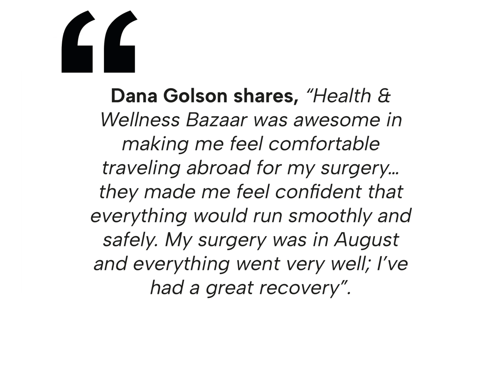 Medical tourism review by Dana Golson regarding her safe surgery and smooth recovery with Health & Wellness Bazaar.