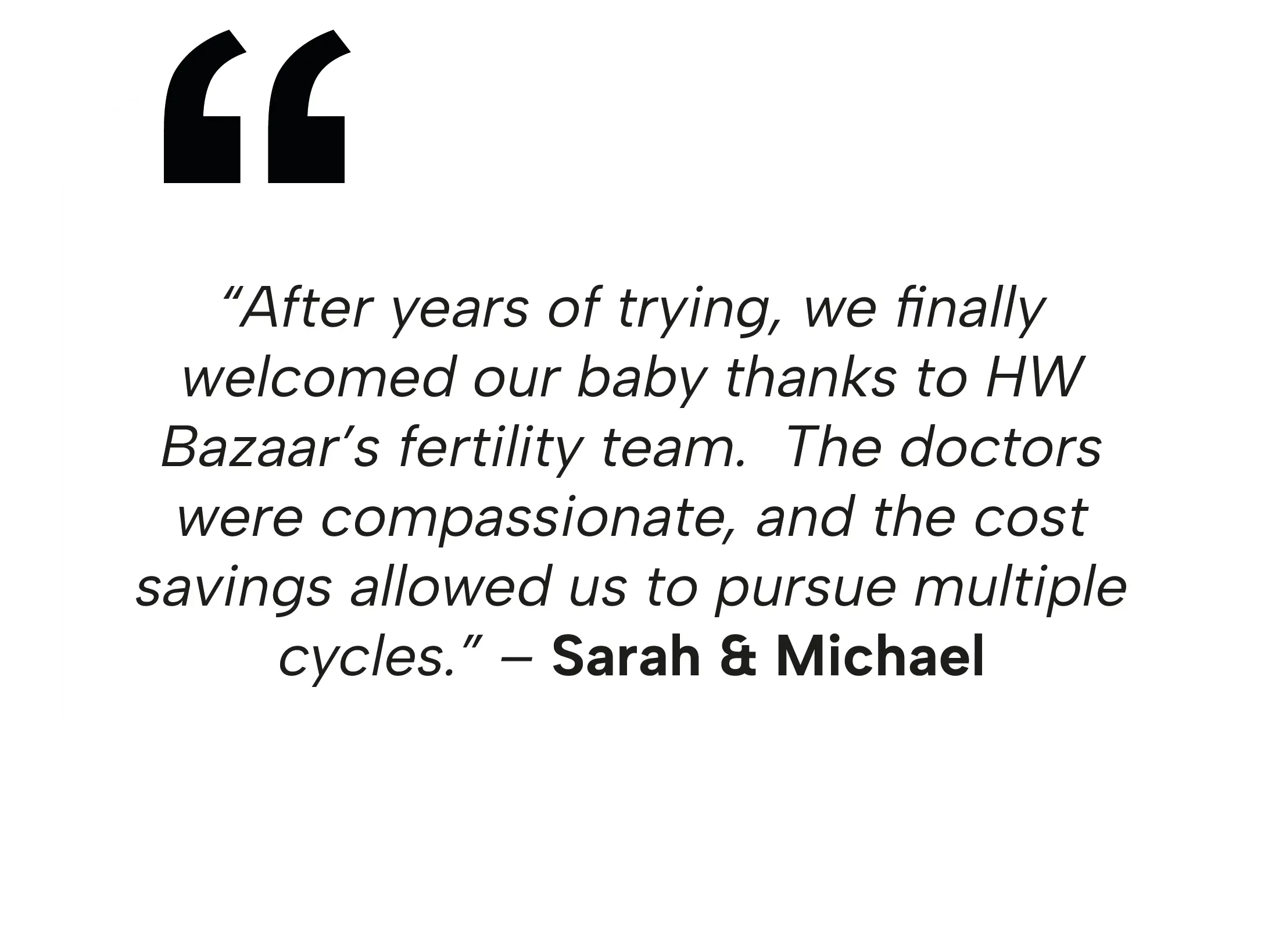 Testimony from Sarah and Michael: "After years of trying, we finally welcomed our baby thanks to HW Bazaar’s fertility team. The doctors were compassionate, and the cost savings allowed us to pursue multiple cycles.
