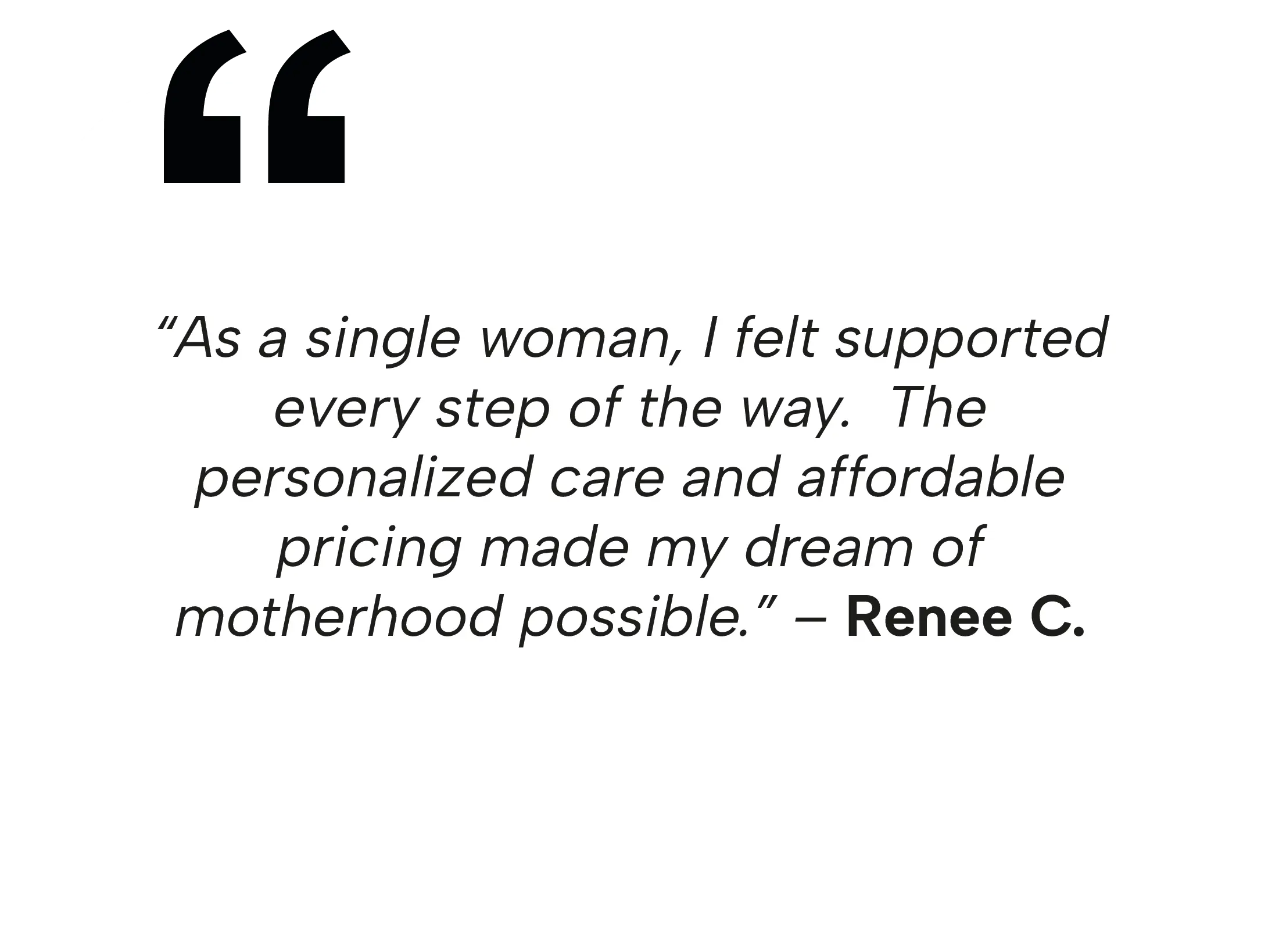 Testimony from Renee C.: "As a single woman, I felt supported every step of the way. The personalized care and affordable pricing made my dream of motherhood possible.