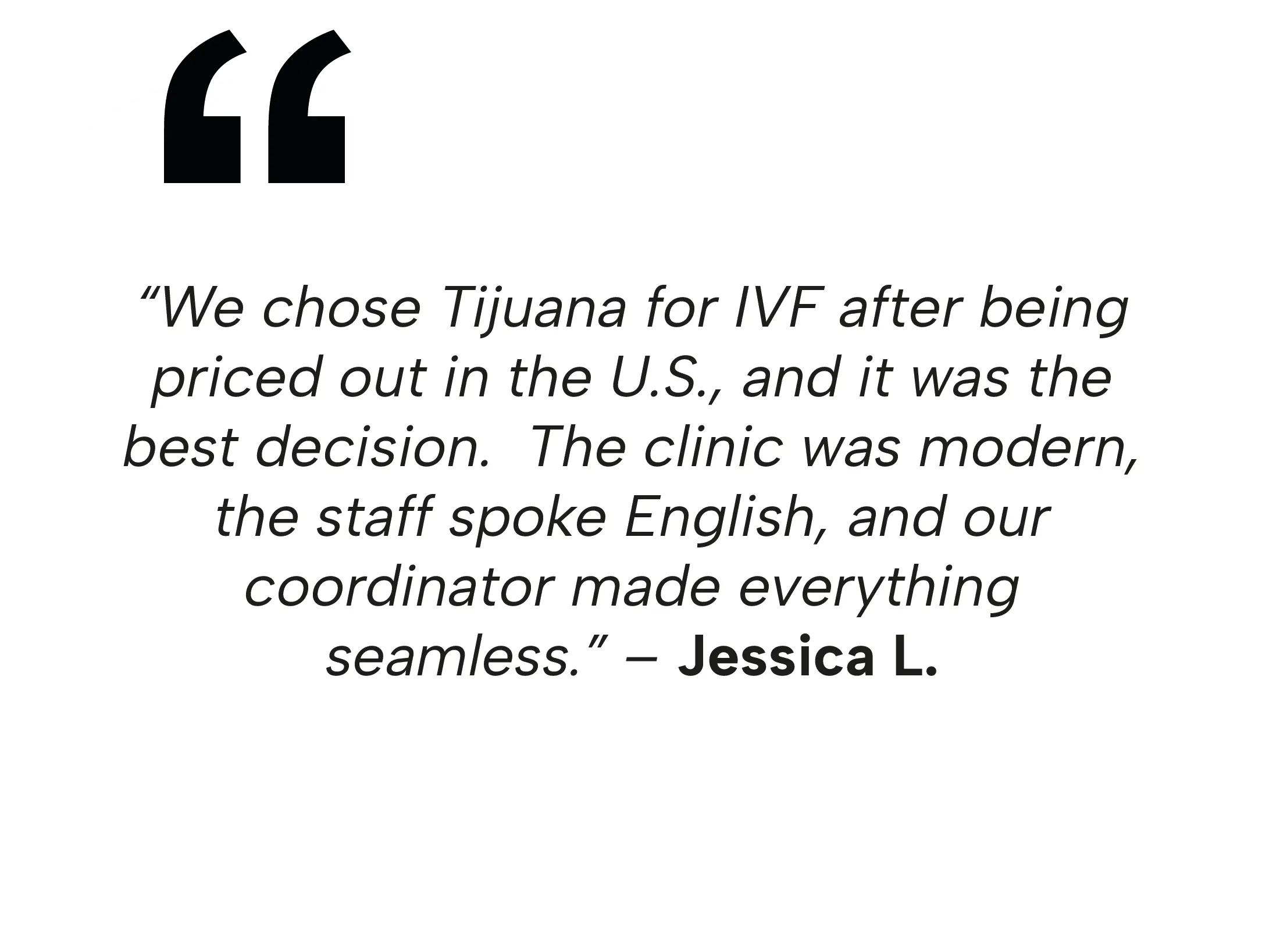 Testimony from Jessica L.: "We chose Tijuana for IVF after being priced out in the U.S., and it was the best decision. The clinic was modern, the staff spoke English, and our coordinator made everything seamless.