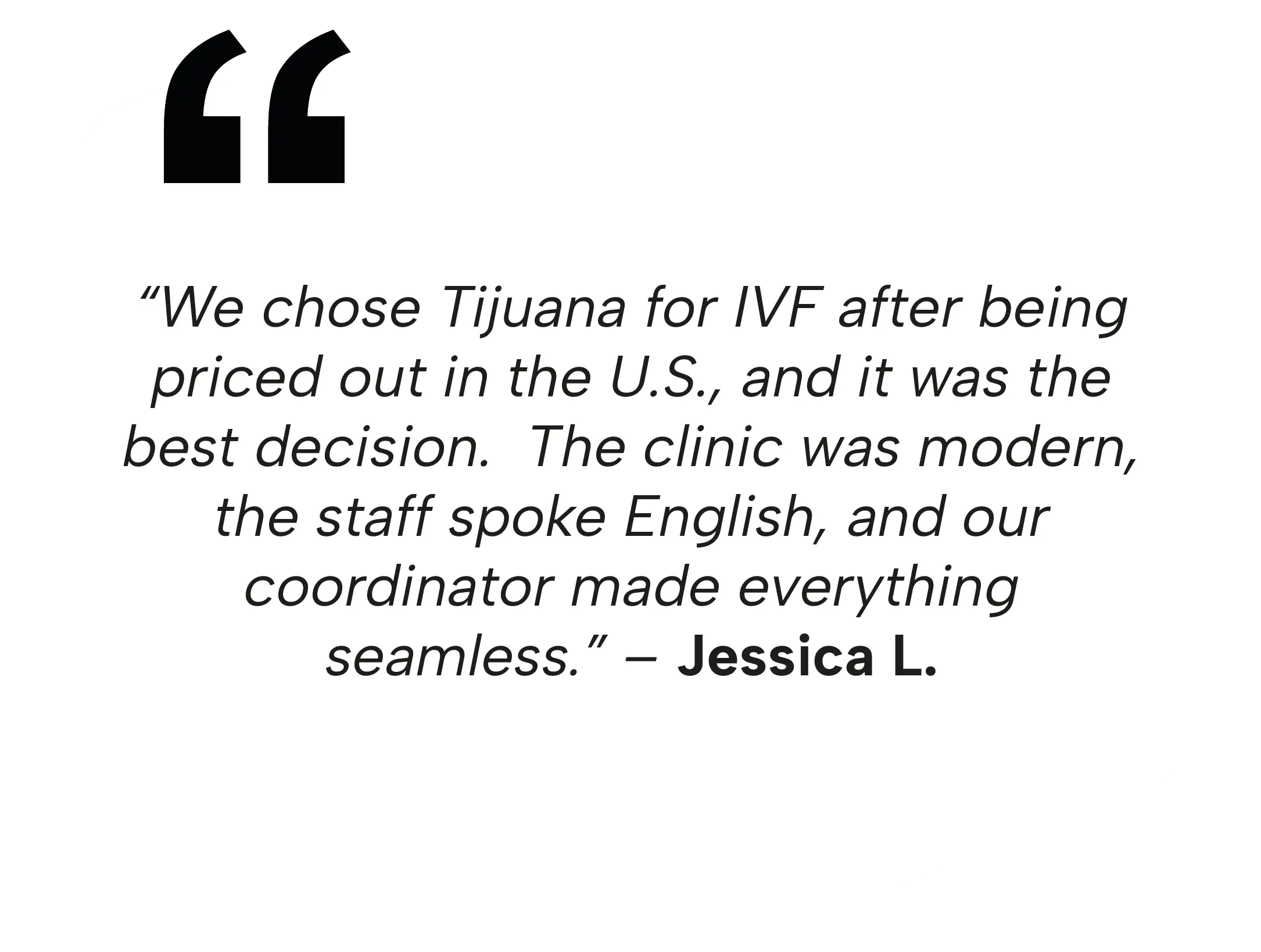 Testimony from Jessica L.: "We chose Tijuana for IVF after being priced out in the U.S., and it was the best decision. The clinic was modern, the staff spoke English, and our coordinator made everything seamless.